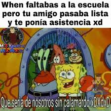 Dopl3r Com Memes When Faltabas A La Escuela Pero Tu Amigo Pasaba Lista Y Te Ponia Asistencia Que Seria De Nosotros Sin Calamardo