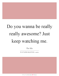 Do You Wanna Be Really Really Awesome Just Keep Watching Me Picture Quotes