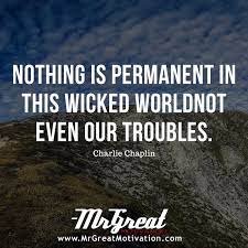 Remember, most of your stress comes from the way you respond, not the way life is. Nothing Is Permanent In This Wicked World Not Even Our Troubles Charlie Chaplin