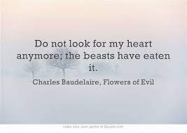 His surname baudelaire comes from the poet charles baudelaire whose most famous work is the flowers of evil, a cycle of poems that discusses dreadful circumstances and finds beauty in them. Do Not Look For My Heart Anymore The Beasts Have Eaten It Evil Quotes Quotes Words