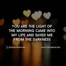 You Are The Light Of The Morning Came Into My Life And Saved Me From The Darkness Good Morning Quotes Good Morning Quotes For Him Morning Quotes