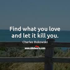 Find what you love and let it kill you. Find What You Love And Let It Kill You Idlehearts