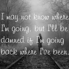 I May Not Know Where I M Going But I Ll Be Damned If I M Going Back Where I Ve Been Quote Serious Quotes Karma Quotes About Me Blog