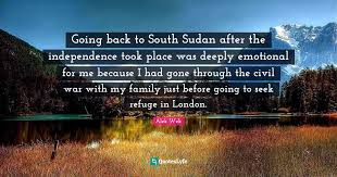 Having difficulty in being emotionally independent can arise for no apparent reason, as well. Going Back To South Sudan After The Independence Took Place Was Deeply Quote By Alek Wek Quoteslyfe