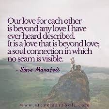 Our Love For Each Other Is Beyond Any Love I Have Ever Heard Described It Is A Love That Is Beyond Love A Soul Love Me Quotes Marriage Advice Quotes
