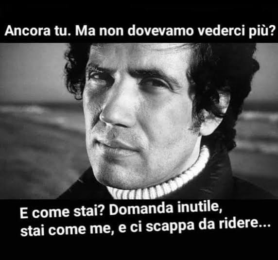 Ancora tu. Ma non dovevamo vederci più? E come stai? Domanda inutile, stai come me, e ci scappa da ridere...