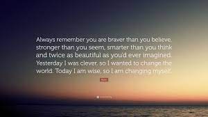 I count him braver who overcomes his desires than him who conquers his enemies; Rumi Quote Always Remember You Are Braver Than You Believe Stronger Than You Seem Smarter Than You Think And Twice As Beautiful A