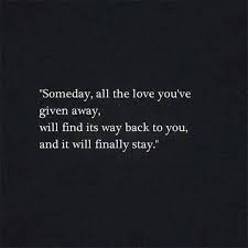 Someday We Will Find What We Are Looking For Quotes Someday All The Love You Ve Given Away Will Find Its Way Back To You And It Will Finally Stay Life Quotes Words Love Quotes