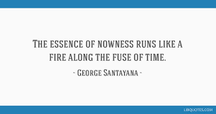 Courage is the most important of all the virtues because without courage, you can't practice any other virtue consistently. ― maya angelou. The Essence Of Nowness Runs Like A Fire Along The Fuse Of Time