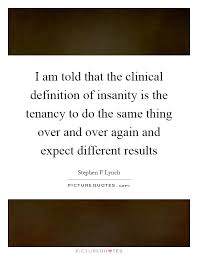 I Am Told That The Clinical Definition Of Insanity Is The Picture Quotes