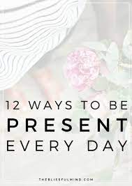 12 Ideas For Being More Present In Your Life - The Blissful Mind
