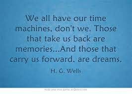 We All Have Our Time Machines Don T We Those That Take Us Back Are Memories H G Wells Words Quotes Words Own Quotes