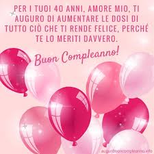Per I Tuoi 4o Anni Amore Mio Ti Auguro Di Aumentare Le Dosi Di Tutto Cio Che Ti Rende Felice Perche Te Buon Compleanno Auguri Di Buon Compleanno Compleanno