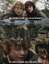 Damn good show too. MR. FRODO, LOOK! IT'S MR.FRDO,LOOKUTSANOLYPHANT! IT'S  AN OLYPHANT! NO ONE AT HOME WILL BELIEVE ONEATHOMEWILLBELIEVETHIS. THIS.