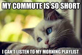 my commute is so short i can't listen to my morning playlist ...