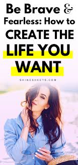 Living the life you want is not a matter of possibility or opportunity, it's a matter of focusing your attention on the right things. Be Brave And Fearless How To Create The Life You Want