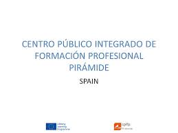 Formación en centro de trabajo. Centro Publico Integrado De Formacion Profesional Piramide Spain Ppt Download