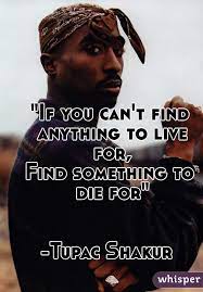 If You Can T Find Anything To Live For Find Something To Die For Tupac Shakur