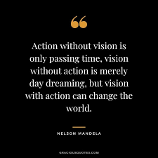 Action Without Vision Is Only Passing Time Vision Without Action Is Merely Day Dreaming But Vision With Ac In 2020 Mandela Quotes Nelson Mandela Quotes Action Quotes