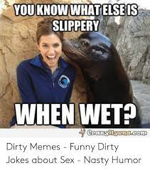 A collection of low brow humor to send your mind right into the gutter. Youknow Whatelseis Slippery When Wet Dirty Memes Funny Dirty Jokes About Sex Nasty Humor Funny Meme On Me Me