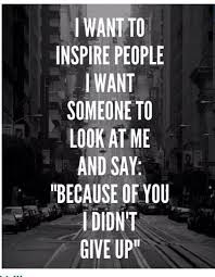 I Want To Inspire People I Want Someone To Look At Me And Say Because Of You I Didn T Give Up I Want To Inspire People I Want Someone To Look At Me And Say Because Of You I Didn T Give Up Cute Quotes For Her Inspirational Verses Inspirational Quotes