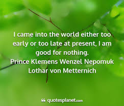 Enjoy the best klemens von metternich quotes and picture quotes! I Came Into The World Either Too Early Or Too