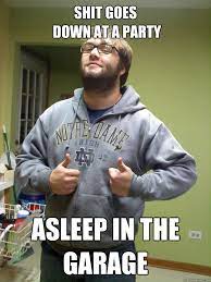 Shit Goes Down At A Party Asleep In The Garage Roach Guy Quickmeme