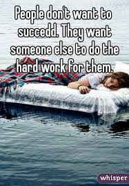 People Don T Want To Succedd They Want Someone Else To Do The Hard Work For