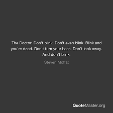 Your life could depend on this. The Doctor Don T Blink Don T Even Blink Blink And You Re Dead Don T Turn Your Back Don T Look Away And Don T Blink Steven Moffat