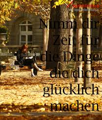 Nimm Dir Zeit Fur Die Dinge Die Dich Glucklich Machen Zitat Von Die Tagesrandbemerkung