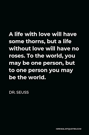 Traveling as a couple pushes you to learn new things, learn to compromise, and learn to have patience with one another. Dr Seuss Quote A Life With Love Will Have Some Thorns But A Life Without Love Will Have No Roses To The World You May Be One Person But To One Person