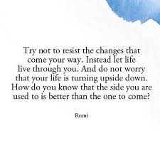 Rumi Quotes Try Not To Resist The Changes That Come Your Way Instead Let Life Through You And Do Not Worry That Rumi Quotes Emotional Quotes Words Quotes