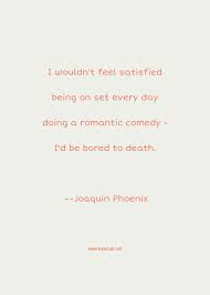 Punctuality is the virtue of the bored. Joaquin Phoenix Quote I Wouldn T Feel Satisfied Being On Set Every Day Doing A Romantic Comedy I D Be Bored To Death Bored Quotes