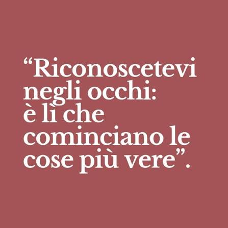 È negli occhi che l'amore prende vita, e le parole diventano bellezza, i  sentimenti trovano dimora, le paure crollano, i sogni sembrano più vicini.  Riconoscetevi negli occhi: è lì che cominciano le