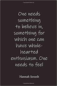To believe in someone or something means to hold confidence and trust in that person or concept. One Needs Something To Believe In Something For Which One Can Have Whole Hearted Enthusiasm One Needs To Feel That Ones Life Has Meaning That One Hannah Senesh Place For Writing