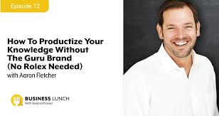 Episode 72 How To Productize Your Knowledge Without The Guru Brand No Rolex Needed With Aaron Fletcher Business Lunch
