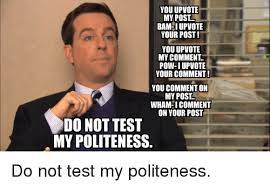 Memes about controversial themes, people, and/or institutions are not allowed either. You Upvotie My Post Bamhi Upvote Your Post You Upvotie My Comment Pow Iupvote Your Comment You Comment On My Post Wham Icomment On Your Post Do Not Test My Politeness Reddit Meme