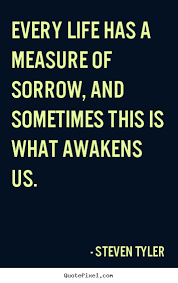 Artist Quotes About Life Quote About Life Every Life Has A Measure Of Sorrow And Sometimes Aerosmith Quotes Life Quotes Sorrow Quotes