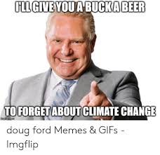1492 x 922 jpeg 220 кб. Beer Ill Giveyoua Bucka Toforget Aboutclimate Change Doug Ford Memes Gifs Imgflip Beer Meme On Me Me
