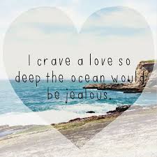 I Crave A Love So Deep The Ocean Would Be Jealous I Will Work Until I Have This Sweet Quotes Jealous Ocean