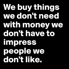 More than just our taste and available income drive those unnecessary acquisitions. We Buy Things We Don T Need With Money We Don T Have To Impress People We Don T Like Post By Fightclub On Boldomatic