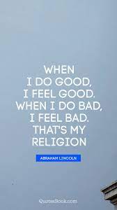 Follow azquotes on facebook, twitter and google+. When I Do Good I Feel Good When I Do Bad I Feel Bad That S My Religion Quote By Abraham Lincoln Quotesbook