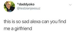 I can't believe how long i have left this area of my life to get sorted. Hdaddyoko This Is So Sad Alexa Can You Find Me A Girlfriend Girlfriend Meme On Me Me