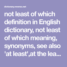 Not Least Of Which Definition In English Dictionary Not Least Of Which Meaning Synonyms See Also At Least At T Definitions English Dictionaries Dictionary