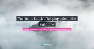 You encourage your opponent to make mistakes so you can capitalise on it. Tact Is The Knack Of Keeping Quiet At The Right Time Quote By Of Being So Agreeable Yourself That No One Can Be Disagreeable To You Quoteslyfe