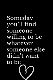  Someday You Ll Find Someone Willing To Be Whatever Someone Else Didn T Want To Be New Love Quotes When Someone Loves You Partner Quotes