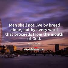 Man cannot live by bread alone. Man Shall Not Live By Bread Alone But By Every Word That Proceeds From The Mouth Of God Idlehearts
