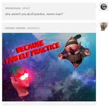 Why Weren T You At Elf Practice Meme Man Because I Am Elf Practice Why Weren T You At Elf Practice Memes Work Memes Edgy Memes