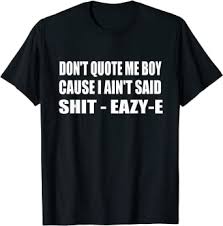 A phrase said after a statement a person is not sure is correct Amazon Com Don T Quote Me Boy Cause I Ain T Said Shit Eazy E Hip Hop T Shirt Clothing