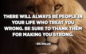 Do you think you are/will be a good mother? There Will Always Be People In Your Life Who Treat You Wrong Be Sure To Thank Them For Making You Strong Zig Ziglar Quotespedia Org